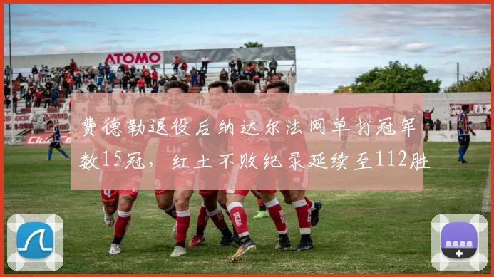 费德勒退役后纳达尔法网单打冠军数15冠，红土不败纪录延续至112胜__br_
