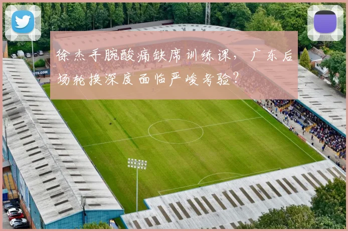 徐杰手腕酸痛缺席训练课，广东后场轮换深度面临严峻考验？