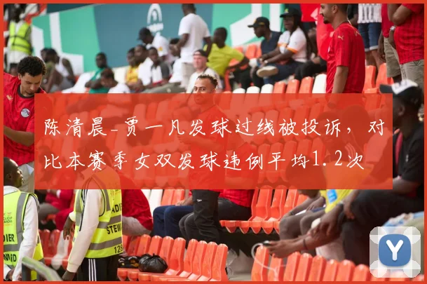 陈清晨_贾一凡发球过线被投诉，对比本赛季女双发球违例平均1.2次