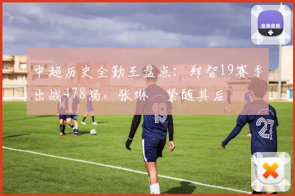 中超历史全勤王盘点:郑智19赛季出战478场,张琳芃紧随其后