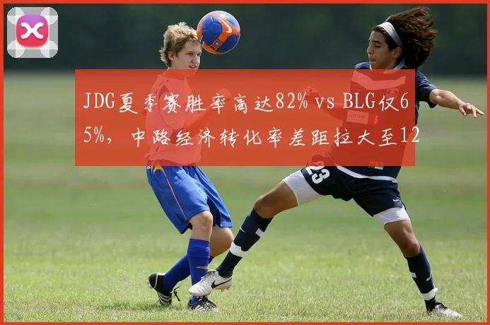 JDG夏季赛胜率高达82% vs BLG仅65%，中路经济转化率差距拉大至12%